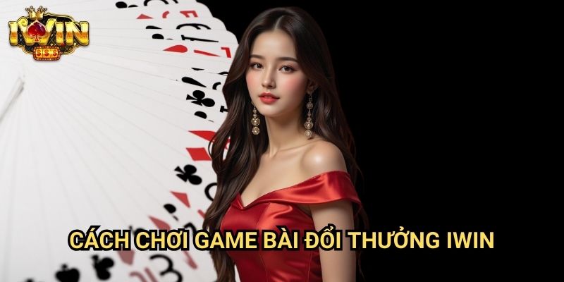Cách chơi game bài đổi thưởng Iwin: Hướng dẫn kiếm tiền thật từ game bài