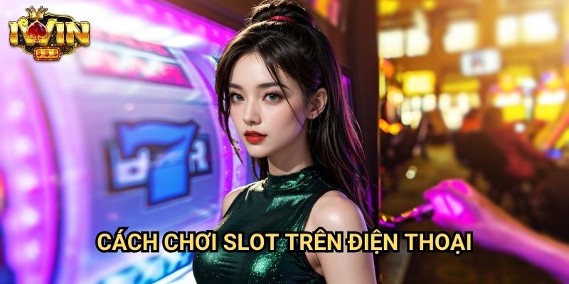 Cách chơi slot trên điện thoại Iwin: Hướng dẫn trải nghiệm mobile casino tối ưu
