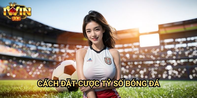 Cách đặt cược tỷ số bóng đá Iwin: Phương pháp săn tỷ lệ ăn cao từ chuyên gia