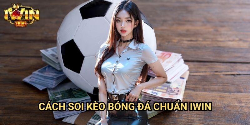 Cách soi kèo bóng đá chuẩn Iwin: Phương pháp dự đoán chính xác từ chuyên gia